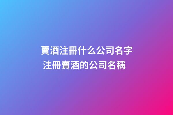 賣酒注冊什么公司名字 注冊賣酒的公司名稱